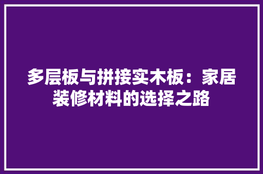 多层板与拼接实木板：家居装修材料的选择之路