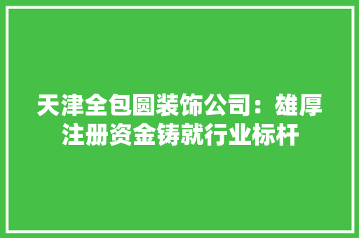 天津全包圆装饰公司：雄厚注册资金铸就行业标杆
