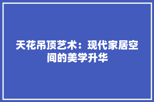 天花吊顶艺术：现代家居空间的美学升华
