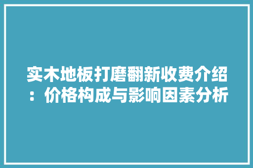 实木地板打磨翻新收费介绍：价格构成与影响因素分析