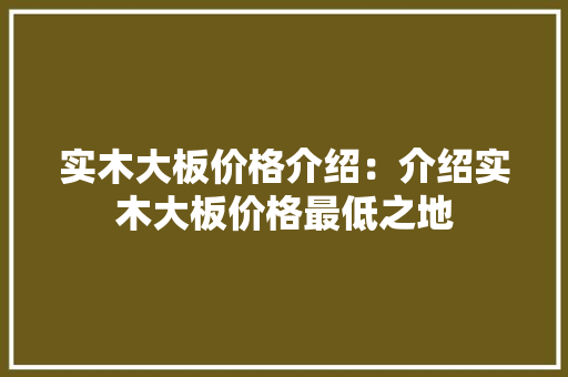 实木大板价格介绍：介绍实木大板价格最低之地