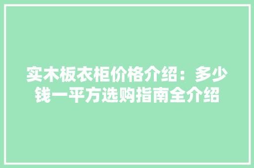 实木板衣柜价格介绍：多少钱一平方选购指南全介绍