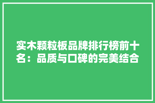 实木颗粒板品牌排行榜前十名：品质与口碑的完美结合