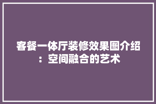 客餐一体厅装修效果图介绍：空间融合的艺术