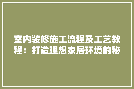 室内装修施工流程及工艺教程：打造理想家居环境的秘密武器