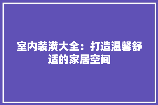 室内装潢大全：打造温馨舒适的家居空间