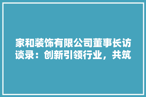 家和装饰有限公司董事长访谈录：创新引领行业，共筑美好家园