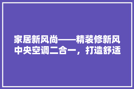 家居新风尚——精装修新风中央空调二合一，打造舒适健康生活空间