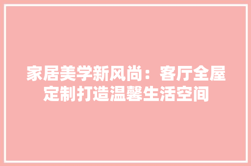 家居美学新风尚：客厅全屋定制打造温馨生活空间
