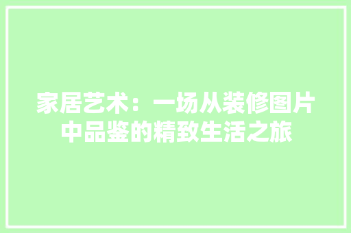 家居艺术：一场从装修图片中品鉴的精致生活之旅
