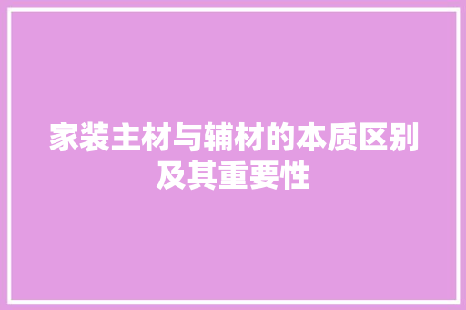 家装主材与辅材的本质区别及其重要性
