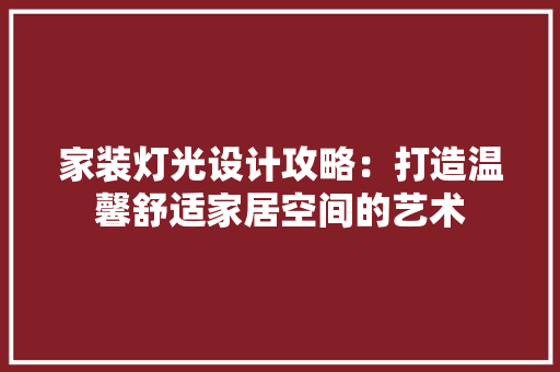 家装灯光设计攻略：打造温馨舒适家居空间的艺术