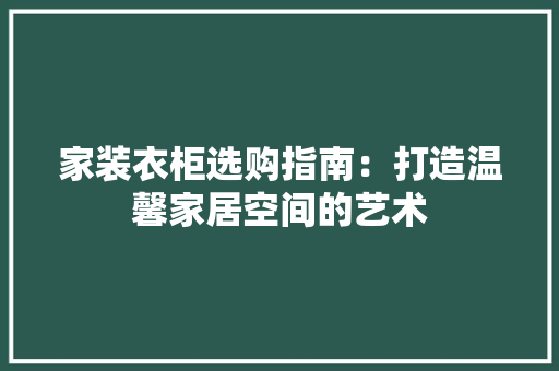 家装衣柜选购指南：打造温馨家居空间的艺术
