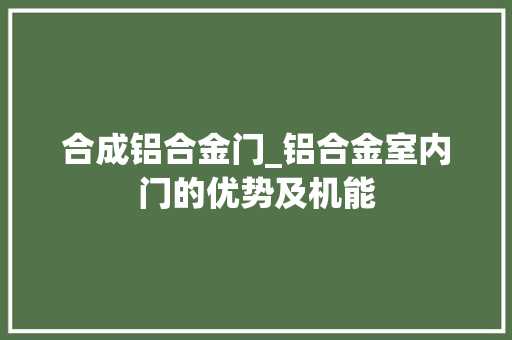 合成铝合金门_铝合金室内门的优势及机能