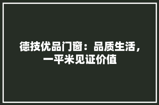 德技优品门窗：品质生活，一平米见证价值