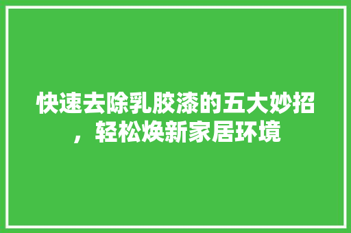 快速去除乳胶漆的五大妙招，轻松焕新家居环境