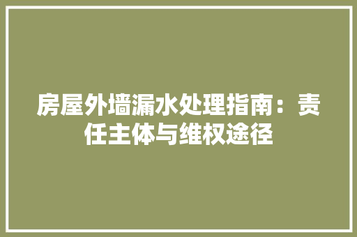 房屋外墙漏水处理指南：责任主体与维权途径