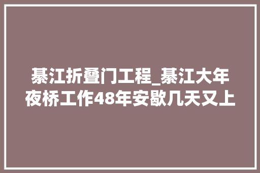 綦江折叠门工程_綦江大年夜桥工作48年安歇几天又上班