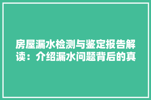 房屋漏水检测与鉴定报告解读：介绍漏水问题背后的真相