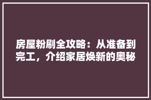 房屋粉刷全攻略：从准备到完工，介绍家居焕新的奥秘