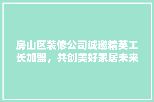房山区装修公司诚邀精英工长加盟，共创美好家居未来
