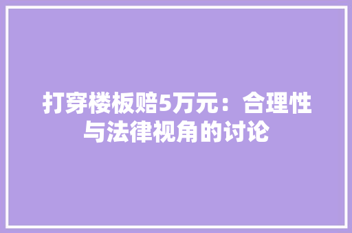 打穿楼板赔5万元：合理性与法律视角的讨论