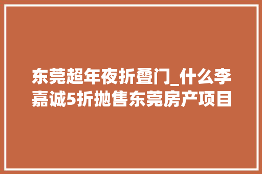 东莞超年夜折叠门_什么李嘉诚5折抛售东莞房产项目这是在释放什么旗子暗记