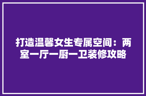 打造温馨女生专属空间：两室一厅一厨一卫装修攻略