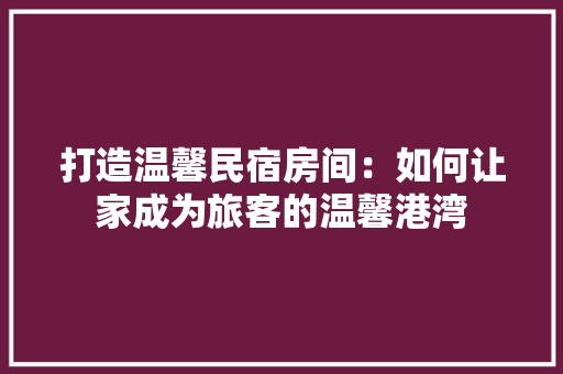 打造温馨民宿房间：如何让家成为旅客的温馨港湾