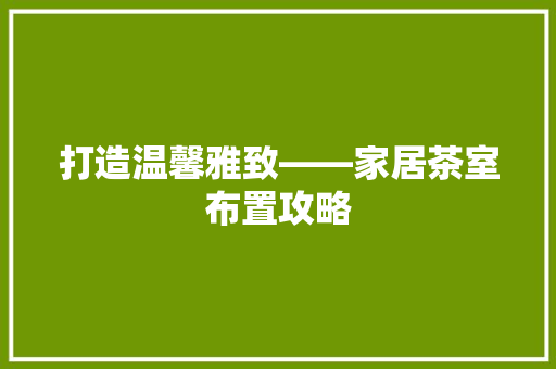 打造温馨雅致——家居茶室布置攻略