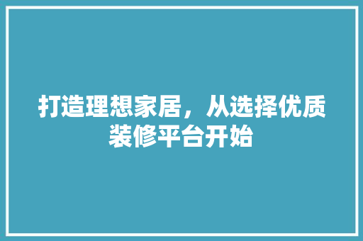 打造理想家居，从选择优质装修平台开始