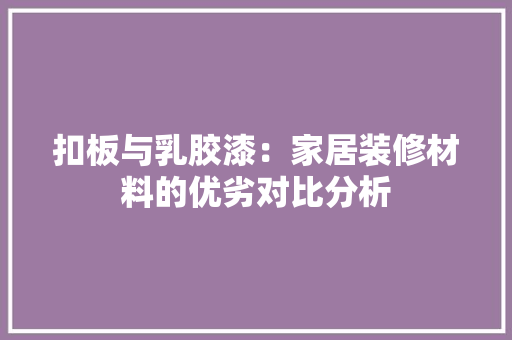 扣板与乳胶漆：家居装修材料的优劣对比分析