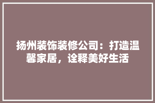 扬州装饰装修公司：打造温馨家居，诠释美好生活