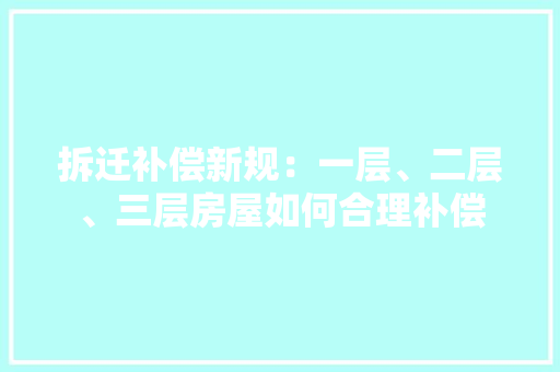 拆迁补偿新规：一层、二层、三层房屋如何合理补偿