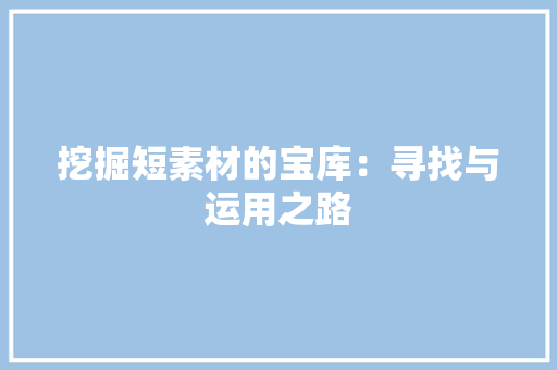 挖掘短素材的宝库：寻找与运用之路