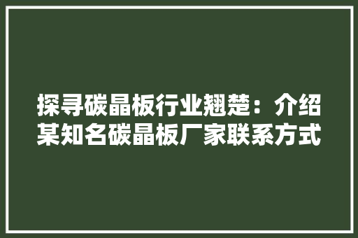 探寻碳晶板行业翘楚：介绍某知名碳晶板厂家联系方式电话背后的故事