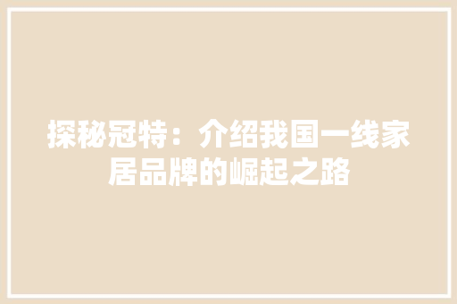 探秘冠特：介绍我国一线家居品牌的崛起之路