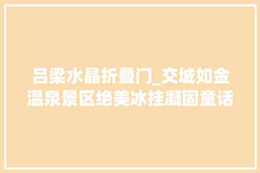 吕梁水晶折叠门_交城如金温泉景区绝美冰挂凝固童话世界