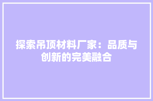 探索吊顶材料厂家：品质与创新的完美融合