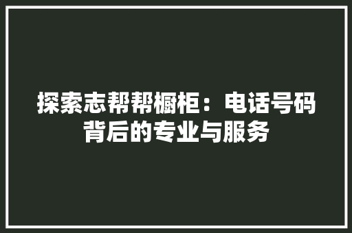 探索志帮帮橱柜：电话号码背后的专业与服务