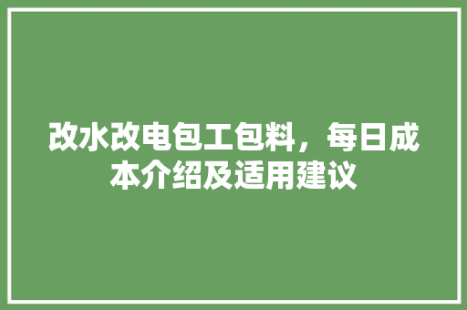 改水改电包工包料，每日成本介绍及适用建议