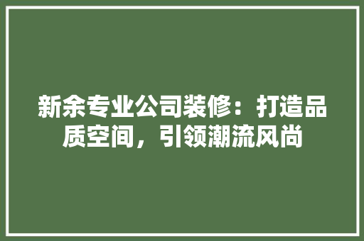新余专业公司装修：打造品质空间，引领潮流风尚