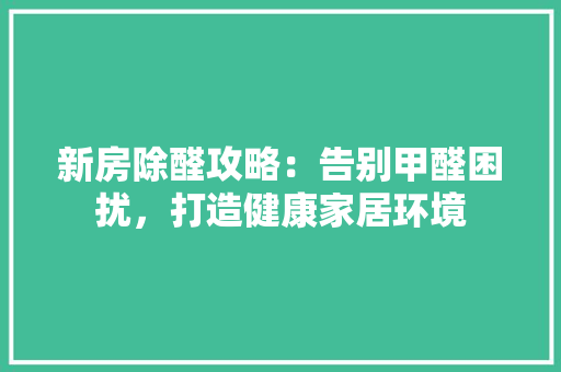 新房除醛攻略：告别甲醛困扰，打造健康家居环境
