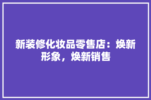 新装修化妆品零售店：焕新形象，焕新销售