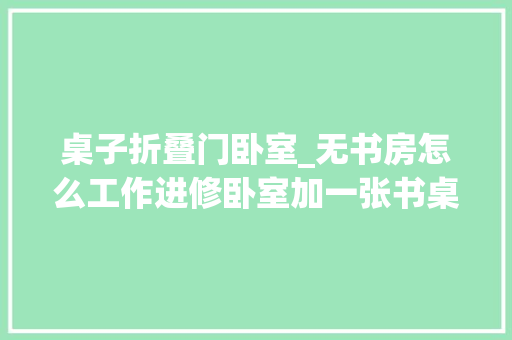 桌子折叠门卧室_无书房怎么工作进修卧室加一张书桌看看