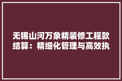 无锡山河万象精装修工程款结算：精细化管理与高效执行的典范
