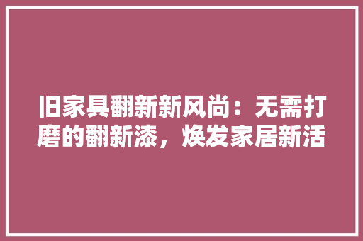旧家具翻新新风尚：无需打磨的翻新漆，焕发家居新活力