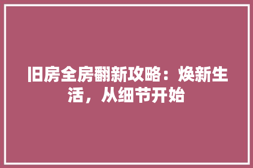 旧房全房翻新攻略：焕新生活，从细节开始