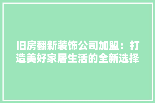 旧房翻新装饰公司加盟：打造美好家居生活的全新选择