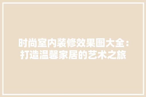 时尚室内装修效果图大全：打造温馨家居的艺术之旅